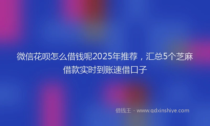 微信花呗怎么借钱呢2025年推荐，汇总5个芝麻借款实时到账速借口子