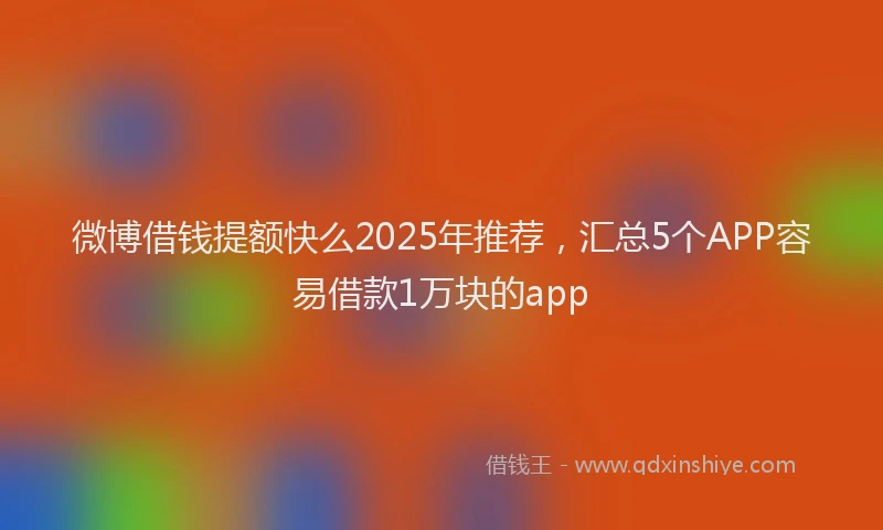 微博借钱提额快么2025年推荐，汇总5个APP容易借款1万块的app