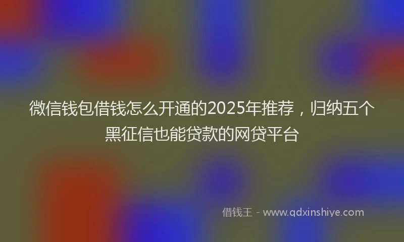 微信钱包借钱怎么开通的2025年推荐，归纳五个黑征信也能贷款的网贷平台