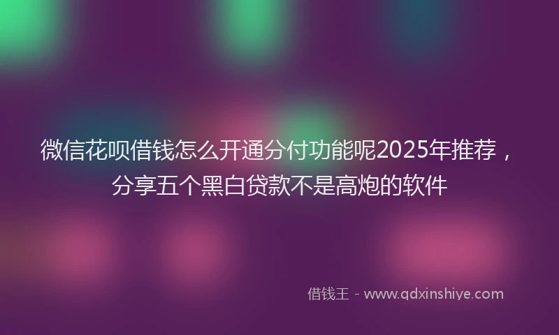 微信花呗借钱怎么开通分付功能呢2025年推荐，分享五个黑白贷款不是高炮的软件