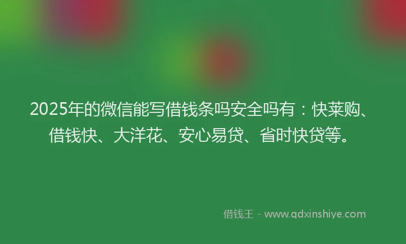 2025年的微信能写借钱条吗安全吗有：快莱购、借钱快、大洋花、安心易贷、省时快贷等。