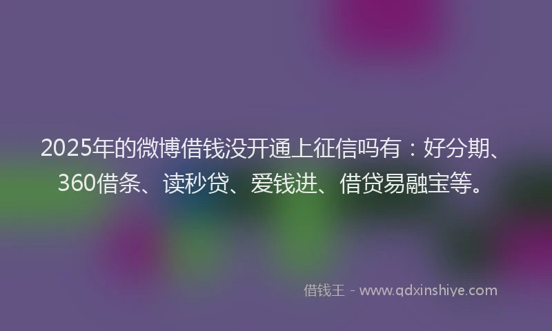 2025年的微博借钱没开通上征信吗有：好分期、360借条、读秒贷、爱钱进、借贷易融宝等。
