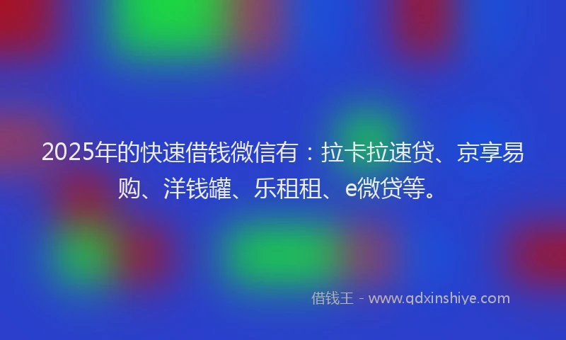 2025年的快速借钱微信有：拉卡拉速贷、京享易购、洋钱罐、乐租租、e微贷等。