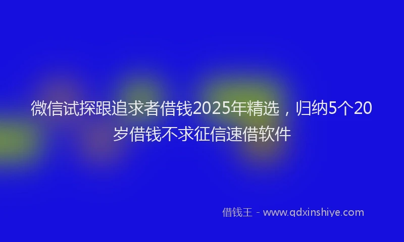 微信试探跟追求者借钱2025年精选，归纳5个20岁借钱不求征信速借软件