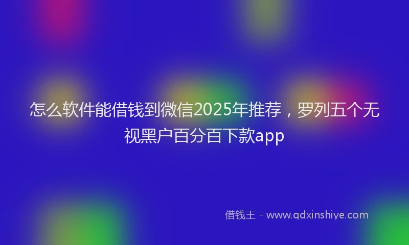 怎么软件能借钱到微信2025年推荐，罗列五个无视黑户百分百下款app