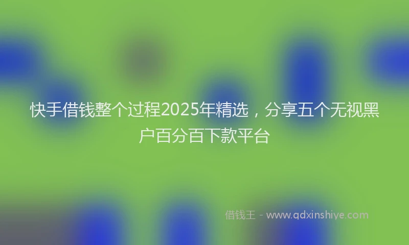 快手借钱整个过程2025年精选，分享五个无视黑户百分百下款平台