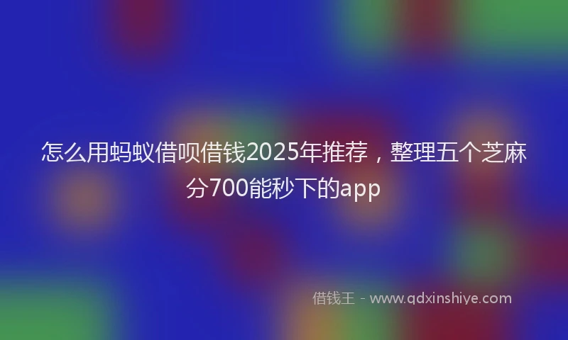 怎么用蚂蚁借呗借钱2025年推荐，整理五个芝麻分700能秒下的app