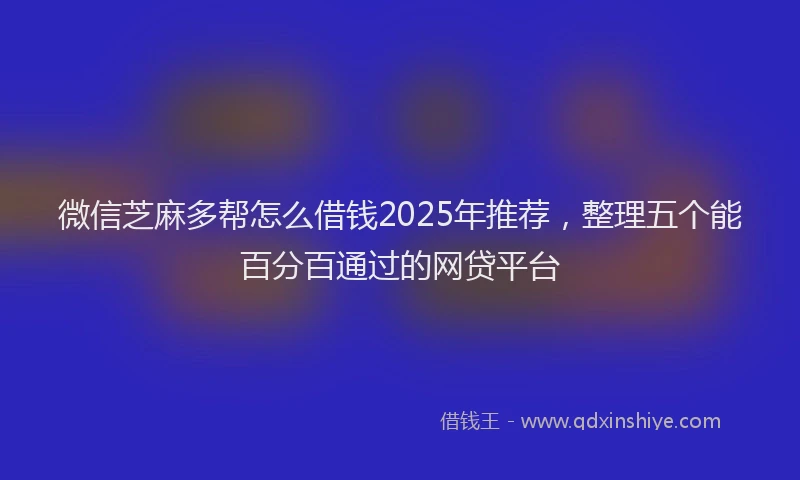 微信芝麻多帮怎么借钱2025年推荐，整理五个能百分百通过的网贷平台