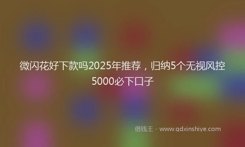 微闪花好下款吗2025年推荐，归纳5个无视风控5000必下口子