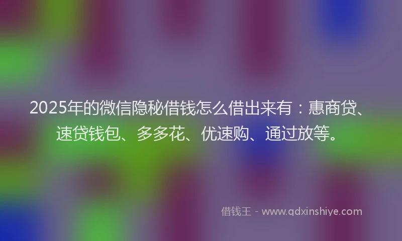 2025年的微信隐秘借钱怎么借出来有：惠商贷、速贷钱包、多多花、优速购、通过放等。