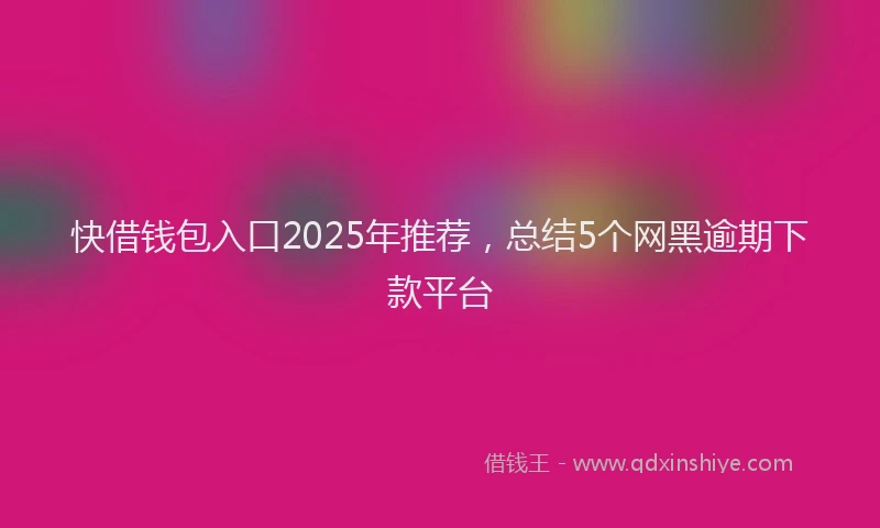 快借钱包入口2025年推荐，总结5个网黑逾期下款平台