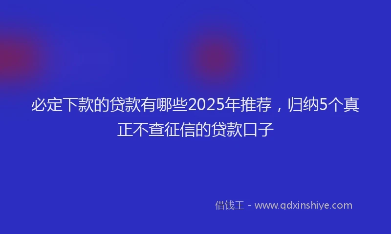 必定下款的贷款有哪些2025年推荐，归纳5个真正不查征信的贷款口子