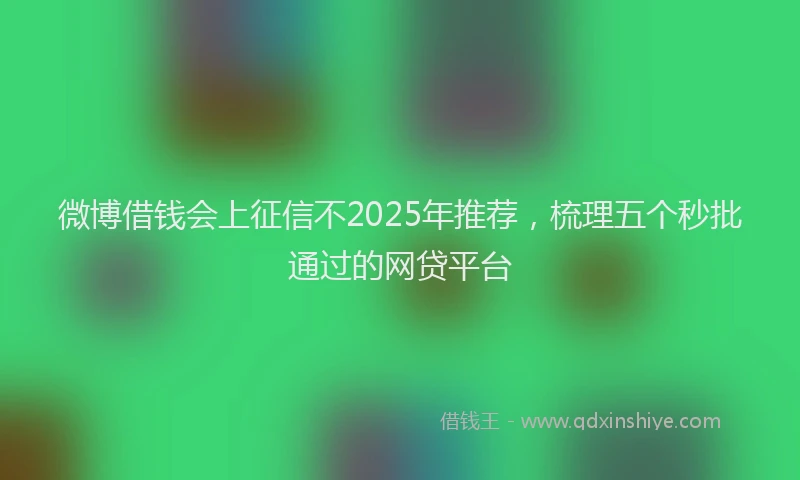微博借钱会上征信不2025年推荐，梳理五个秒批通过的网贷平台