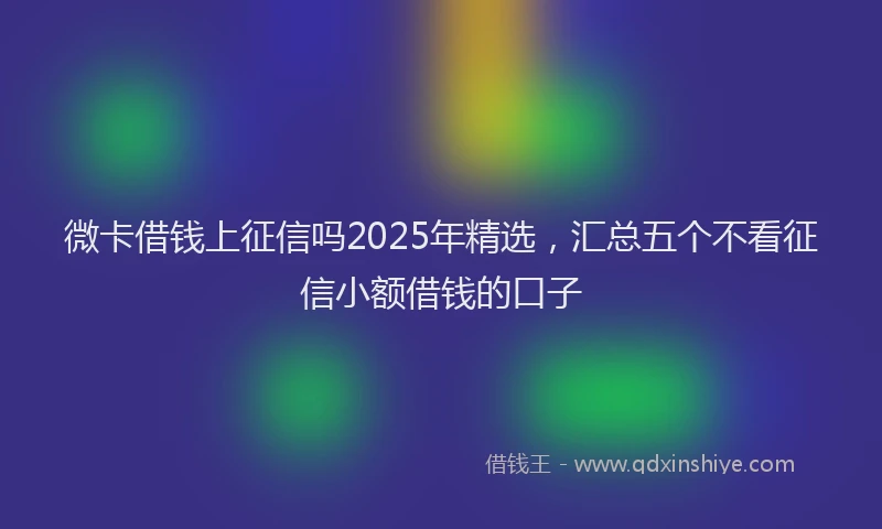 微卡借钱上征信吗2025年精选，汇总五个不看征信小额借钱的口子