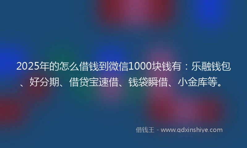 2025年的怎么借钱到微信1000块钱有：乐融钱包、好分期、借贷宝速借、钱袋瞬借、小金库等。