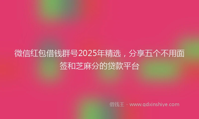 微信红包借钱群号2025年精选，分享五个不用面签和芝麻分的贷款平台