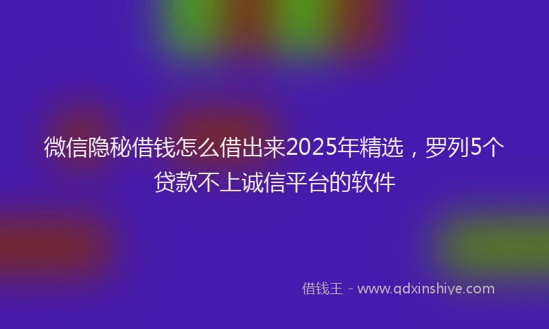 微信隐秘借钱怎么借出来2025年精选，罗列5个贷款不上诚信平台的软件