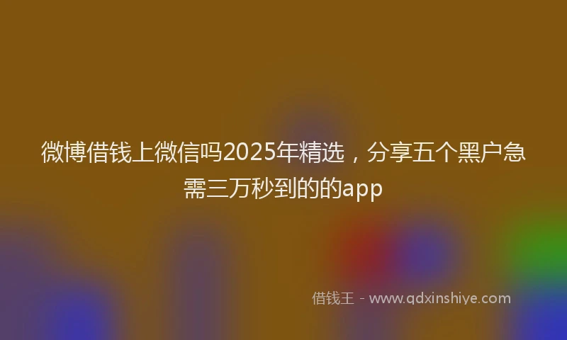 微博借钱上微信吗2025年精选，分享五个黑户急需三万秒到的的app
