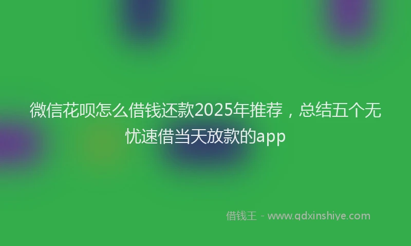 微信花呗怎么借钱还款2025年推荐，总结五个无忧速借当天放款的app