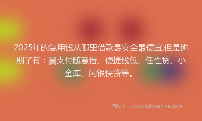 2025年的急用钱从哪里借款最安全最便宜,但是逾期了有：翼支付随意借、便捷钱包、任性贷、小金库、闪银快贷等。