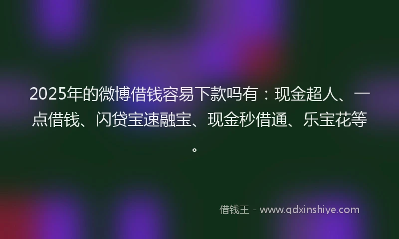 2025年的微博借钱容易下款吗有：现金超人、一点借钱、闪贷宝速融宝、现金秒借通、乐宝花等。