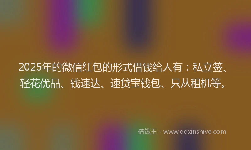2025年的微信红包的形式借钱给人有：私立签、轻花优品、钱速达、速贷宝钱包、只从租机等。