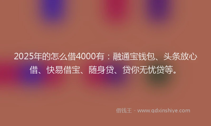 2025年的怎么借4000有：融通宝钱包、头条放心借、快易借宝、随身贷、贷你无忧贷等。