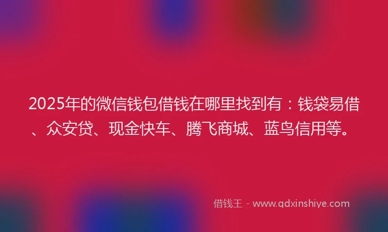 2025年的微信钱包借钱在哪里找到有：钱袋易借、众安贷、现金快车、腾飞商城、蓝鸟信用等。