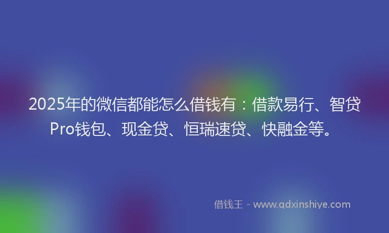 2025年的微信都能怎么借钱有：借款易行、智贷Pro钱包、现金贷、恒瑞速贷、快融金等。