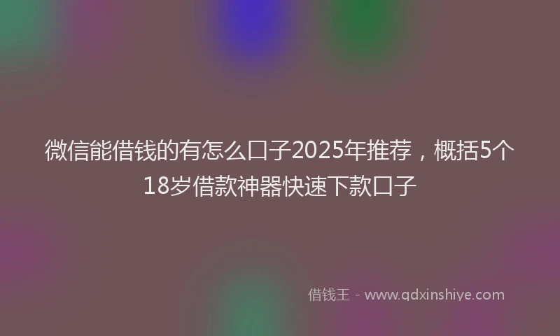 微信能借钱的有怎么口子2025年推荐，概括5个18岁借款神器快速下款口子