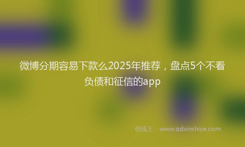 微博分期容易下款么2025年推荐，盘点5个不看负债和征信的app
