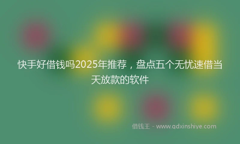 快手好借钱吗2025年推荐，盘点五个无忧速借当天放款的软件