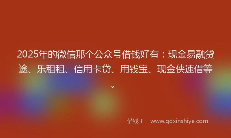 2025年的微信那个公众号借钱好有：现金易融贷途、乐租租、信用卡贷、用钱宝、现金侠速借等。