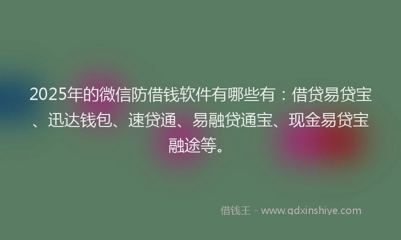 2025年的微信防借钱软件有哪些有：借贷易贷宝、迅达钱包、速贷通、易融贷通宝、现金易贷宝融途等。