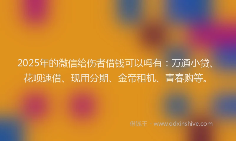 2025年的微信给伤者借钱可以吗有：万通小贷、花呗速借、现用分期、金帝租机、青春购等。