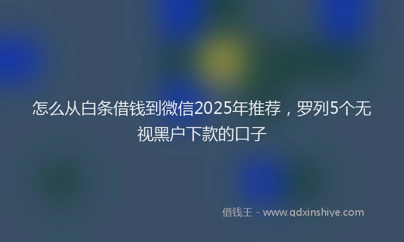 怎么从白条借钱到微信2025年推荐，罗列5个无视黑户下款的口子
