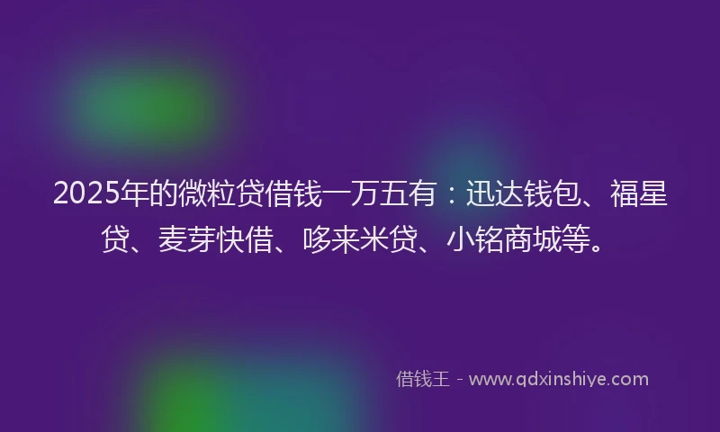 2025年的微粒贷借钱一万五有：迅达钱包、福星贷、麦芽快借、哆来米贷、小铭商城等。