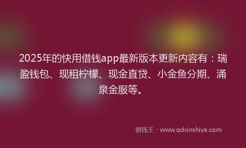 2025年的快用借钱app最新版本更新内容有：瑞盈钱包、现租柠檬、现金直贷、小金鱼分期、涌泉金服等。