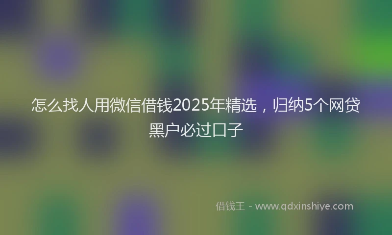 怎么找人用微信借钱2025年精选，归纳5个网贷黑户必过口子