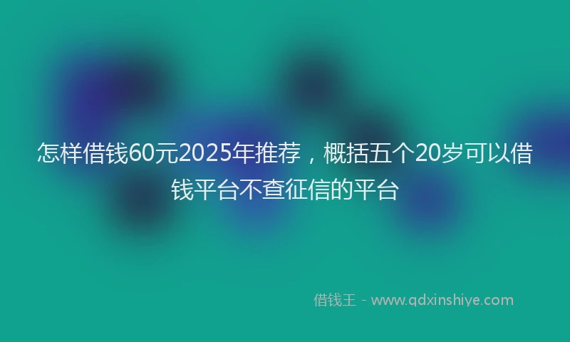 怎样借钱60元2025年推荐，概括五个20岁可以借钱平台不查征信的平台