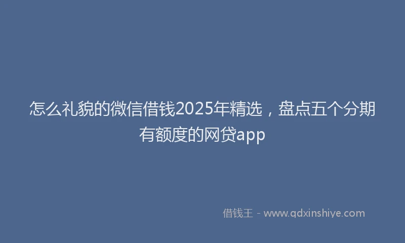 怎么礼貌的微信借钱2025年精选，盘点五个分期有额度的网贷app