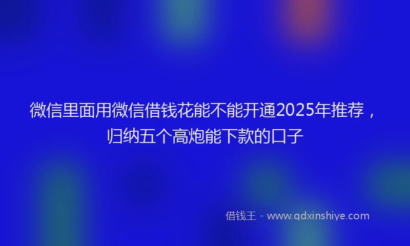 微信里面用微信借钱花能不能开通2025年推荐，归纳五个高炮能下款的口子