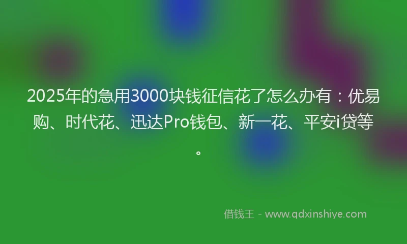 2025年的急用3000块钱征信花了怎么办有：优易购、时代花、迅达Pro钱包、新一花、平安i贷等。