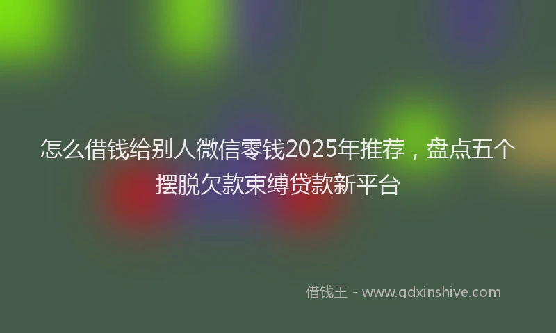怎么借钱给别人微信零钱2025年推荐，盘点五个摆脱欠款束缚贷款新平台