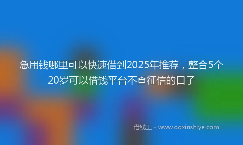 急用钱哪里可以快速借到2025年推荐，整合5个20岁可以借钱平台不查征信的口子
