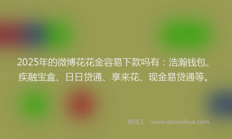 2025年的微博花花金容易下款吗有：浩瀚钱包、疾融宝盒、日日贷通、享来花、现金易贷通等。