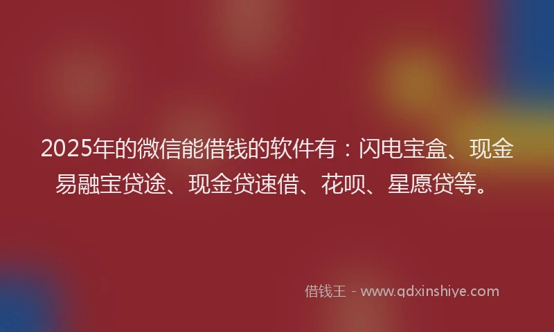 2025年的微信能借钱的软件有：闪电宝盒、现金易融宝贷途、现金贷速借、花呗、星愿贷等。