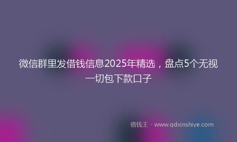 微信群里发借钱信息2025年精选，盘点5个无视一切包下款口子