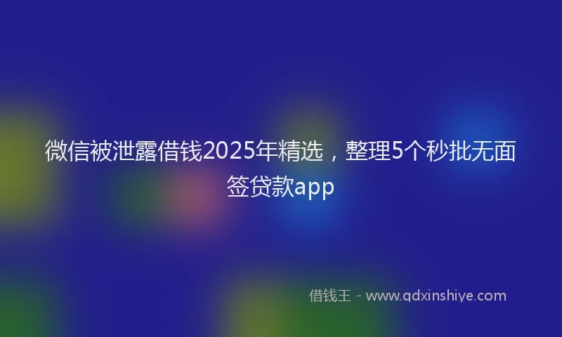 微信被泄露借钱2025年精选，整理5个秒批无面签贷款app