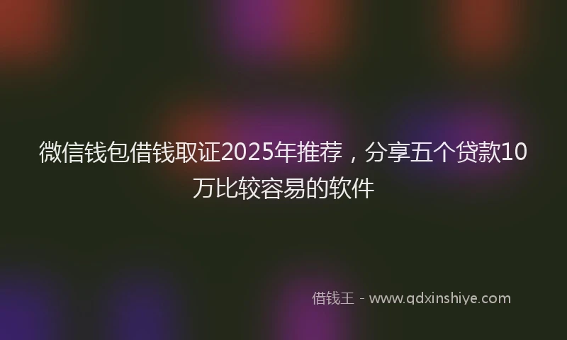 微信钱包借钱取证2025年推荐，分享五个贷款10万比较容易的软件